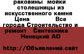 раковины, мойки, столешницы из искусственного камня › Цена ­ 15 000 - Все города Строительство и ремонт » Сантехника   . Ненецкий АО